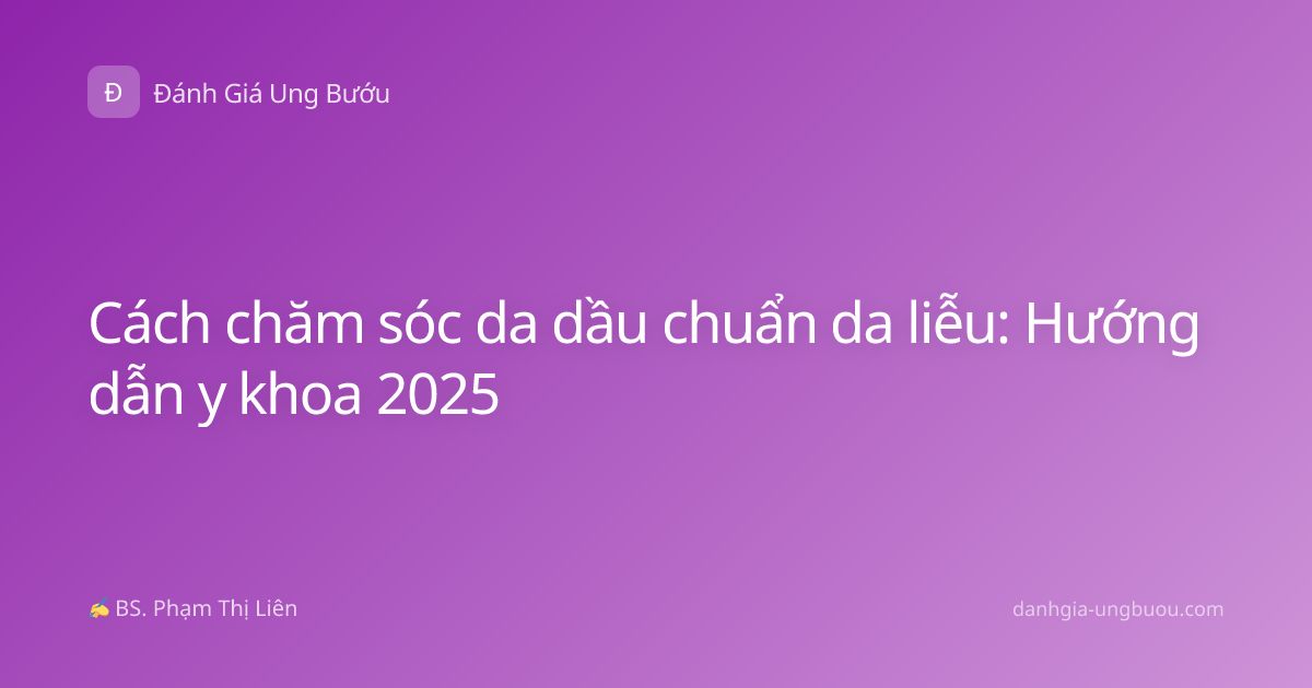 Cách chăm sóc da dầu chuẩn da liễu: Hướng dẫn y khoa 2025