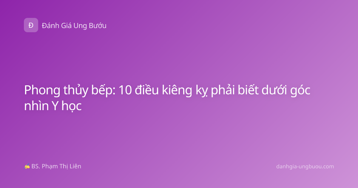 Phong thủy bếp: 10 điều kiêng kỵ phải biết dưới góc nhìn Y học